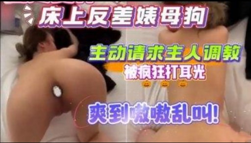 床上反差婊母狗主动请求主人调教被疯狂打耳光