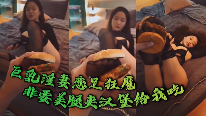 巨乳淫妻恋足狂魔非要美腿夹汉堡给我吃