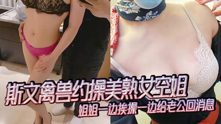 斯文禽兽约操美熟女空姐姐姐一边挨操一边给老公回消息禽兽抢过手机直接用她的手机录下操她的视频